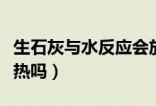 生石灰與水反應(yīng)會(huì)放熱嗎（生石灰與水反應(yīng)放熱嗎）