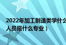 2022年加工制造類學(xué)什么專業(yè)（2022年想做制造工藝技術(shù)人員報什么專業(yè)）