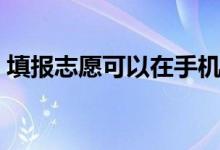 填報(bào)志愿可以在手機(jī)上填嗎（需要注意什么）