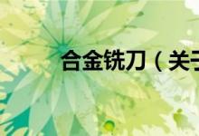 合金銑刀（關(guān)于合金銑刀的介紹）