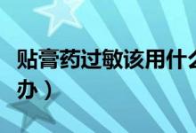 貼膏藥過敏該用什么膏藥（貼膏藥過敏該怎么辦）