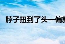 脖子扭到了頭一偏就痛（脖子扭到怎么辦）