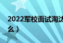 2022軍校面試淘汰率高嗎（一般都會問些什么）
