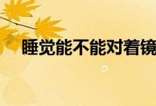 睡覺能不能對著鏡子（睡覺能不能減肥）