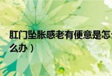 肛門墜脹感老有便意是怎么回事（肛門整天墜脹有便意感怎么辦）