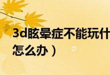 3d眩暈癥不能玩什么游戲（玩3d游戲眩暈癥怎么辦）