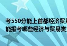 考550分能上首都經(jīng)濟貿(mào)易大學嗎（2022年高考450分左右能報考哪些經(jīng)濟與貿(mào)易類大學）