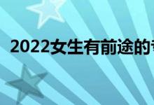 2022女生有前途的專業(yè)（畢業(yè)高薪的專業(yè)）