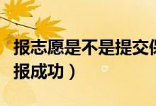 報(bào)志愿是不是提交保存就可以了（怎么確認(rèn)填報(bào)成功）