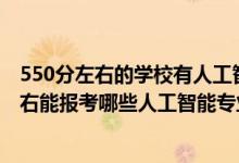 550分左右的學(xué)校有人工智能專業(yè)嗎（2022年高考480分左右能報(bào)考哪些人工智能專業(yè)大學(xué)）