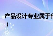 產(chǎn)品設(shè)計專業(yè)屬于什么大類（就業(yè)方向有哪些）