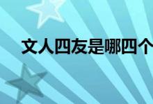 文人四友是哪四個(gè)（文人四友是哪四個(gè)）