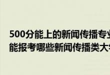 500分能上的新聞傳播專業(yè)的學(xué)校（2022年高考510分左右能報考哪些新聞傳播類大學(xué)）