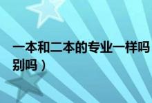 一本和二本的專業(yè)一樣嗎（一本院校的二本專業(yè)和一本有區(qū)別嗎）
