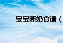 寶寶斷奶食譜（寶寶斷奶時(shí)的食譜）