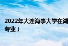 2022年大連海事大學在湖北招生計劃及招生人數(shù)（都招什么專業(yè)）