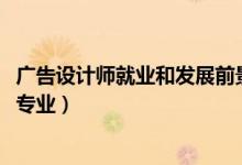 廣告設(shè)計(jì)師就業(yè)和發(fā)展前景（2022年想做廣告設(shè)計(jì)師報(bào)什么專(zhuān)業(yè)）