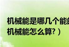 機械能是哪幾個能的總和（機械能是什么能？機械能怎么算?）