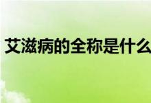 艾滋病的全稱是什么（艾滋病的全稱是什么）