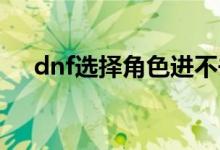 dnf選擇角色進不去怎么辦（解決方法）