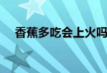 香蕉多吃會(huì)上火嗎（香蕉吃了會(huì)上火嗎）