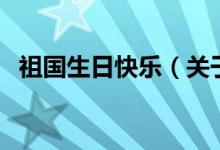 祖國生日快樂（關(guān)于祖國生日快樂的介紹）