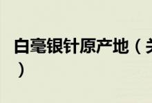 白毫銀針原產(chǎn)地（關(guān)于白毫銀針原產(chǎn)地的介紹）