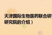 天津國際生物醫(yī)藥聯(lián)合研究院（關(guān)于天津國際生物醫(yī)藥聯(lián)合研究院的介紹）