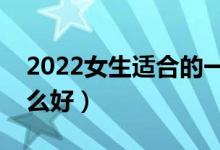 2022女生適合的一本專業(yè)有什么（女生學(xué)什么好）