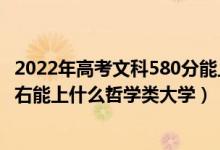 2022年高考文科580分能上什么大學(xué)（2022年高考530分左右能上什么哲學(xué)類大學(xué)）
