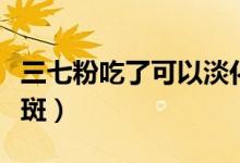 三七粉吃了可以淡化斑嗎（三七粉怎么吃能去斑）