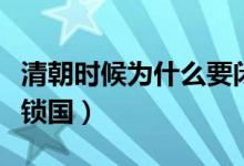 清朝時候為什么要閉關鎖國（清朝為什么閉關鎖國）