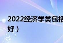2022經(jīng)濟(jì)學(xué)類包括什么專業(yè)（哪些專業(yè)前景好）