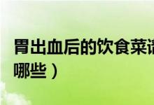 胃出血后的飲食菜譜大全（胃出血后的菜譜有哪些）