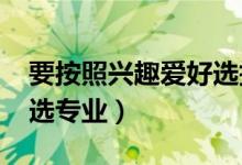 要按照興趣愛好選擇專業(yè)嗎（2022高考怎么選專業(yè)）