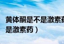 黃體酮是不是激素藥會(huì)不會(huì)發(fā)胖（黃體酮是不是激素藥）