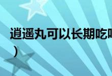 逍遙丸可以長(zhǎng)期吃嗎（逍遙丸可以長(zhǎng)期服用嗎）