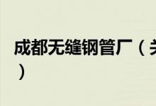 成都無縫鋼管廠（關于成都無縫鋼管廠的介紹）