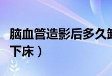 腦血管造影后多久卸繃帶（腦血管造影后多久下床）
