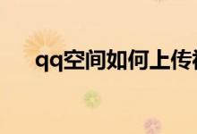qq空間如何上傳視頻（具體操作步驟）