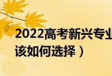 2022高考新興專(zhuān)業(yè)和傳統(tǒng)專(zhuān)業(yè)有什么區(qū)別（該如何選擇）