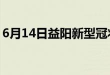 6月14日益陽新型冠狀病毒肺炎疫情最新消息