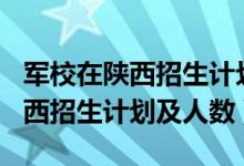 軍校在陜西招生計(jì)劃2021（2022各軍校在陜西招生計(jì)劃及人數(shù)）
