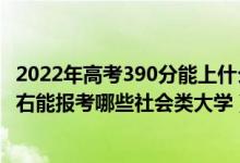 2022年高考390分能上什么樣的大學(xué)（2022年高考500分左右能報考哪些社會類大學(xué)）