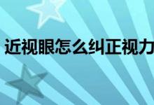 近視眼怎么糾正視力（近視眼如何糾正視力）