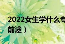 2022女生學(xué)什么專業(yè)有出路（學(xué)什么專業(yè)有前途）