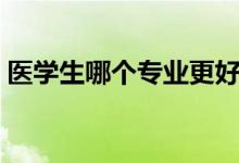 醫(yī)學(xué)生哪個(gè)專業(yè)更好就業(yè)（什么專業(yè)前景好）