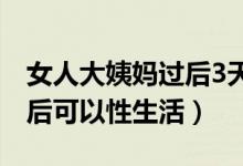 女人大姨媽過后3天有什么反應(yīng)（大姨媽幾天后可以性生活）