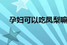 孕婦可以吃鳳梨嘛（孕婦可以吃鳳梨嗎）