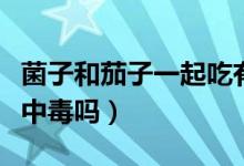 菌子和茄子一起吃有毒（菌子和茄子一起吃會中毒嗎）